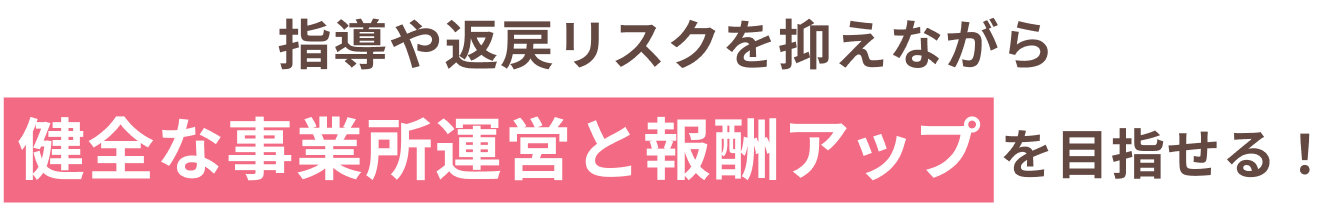 指導や返戻リスクを抑えながら健全な事業所運営と報酬アップを目指せる