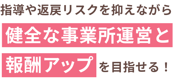 指導や返戻リスクを抑えながら健全な事業所運営と報酬アップを目指せる